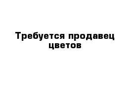 Требуется продавец цветов